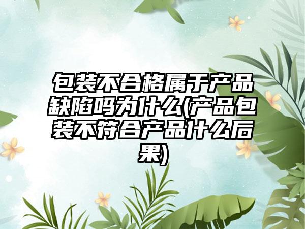 包装不合格属于产品缺陷吗为什么(产品包装不符合产品什么后果)