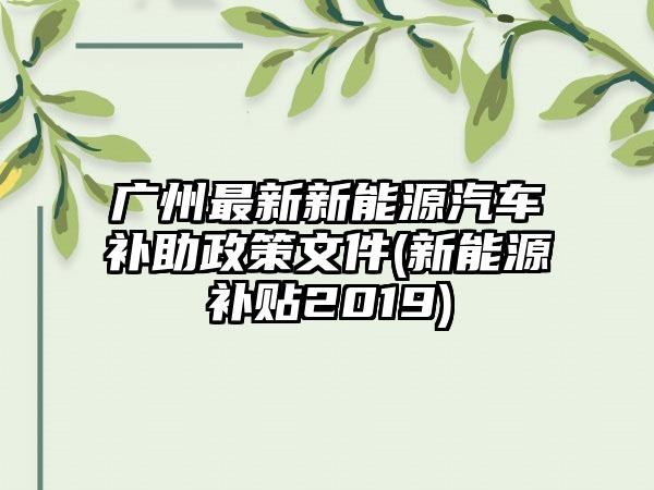 广州最新新能源汽车补助政策文件(新能源补贴2019)
