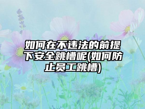 如何在不违法的前提下安全跳槽呢(如何防止员工跳槽)  第1张