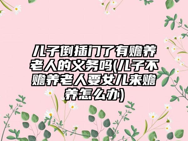 儿子倒插门了有赡养老人的义务吗(儿子不赡养老人要女儿来赡养怎么办)  第1张