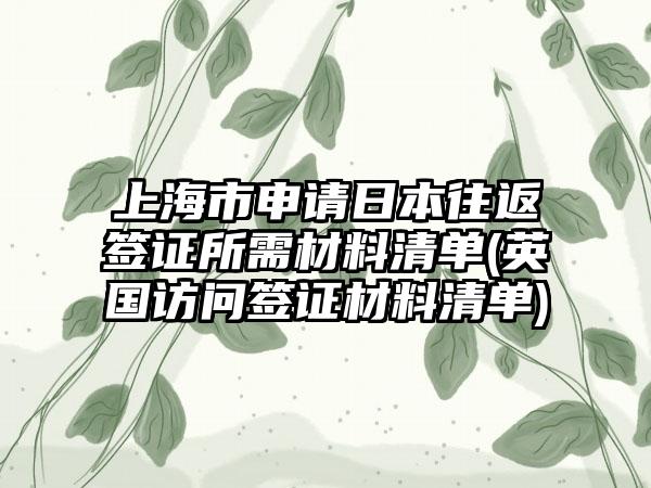 上海市申请日本往返签证所需材料清单(英国访问签证材料清单)  第1张