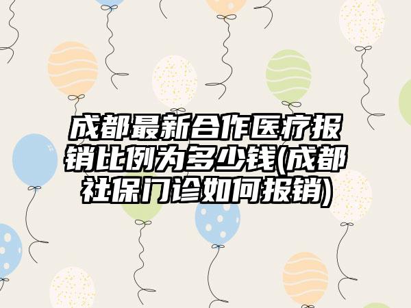 成都最新合作医疗报销比例为多少钱(成都社保门诊如何报销)  第1张