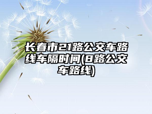 长春市21路公交车路线车隔时间(8路公交车路线)  第1张