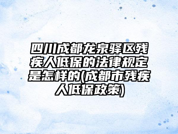 四川成都龙泉驿区残疾人低保的法律规定是怎样的(成都市残疾人低保政策)