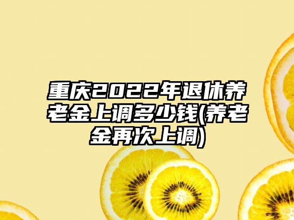 重庆2022年退休养老金上调多少钱(养老金再次上调)