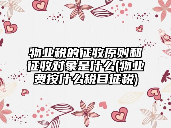 物业税的征收原则和征收对象是什么(物业费按什么税目征税)  第1张