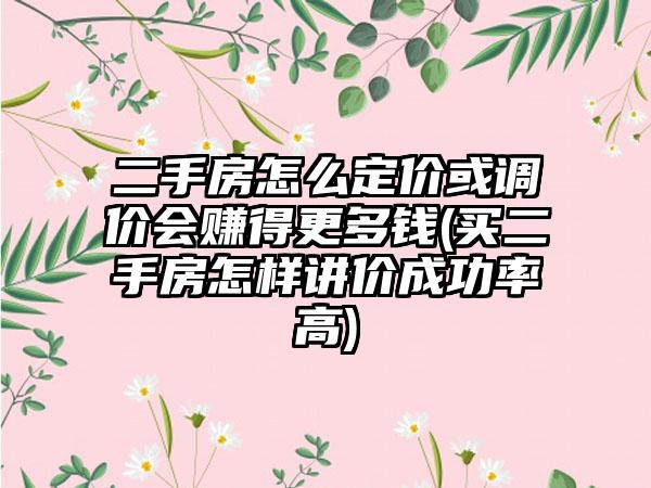 二手房怎么定价或调价会赚得更多钱(买二手房怎样讲价成功率高)  第1张