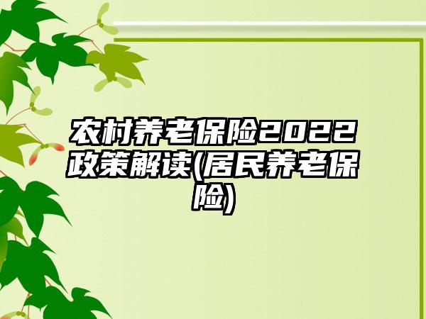 农村养老保险2022政策解读(居民养老保险)  第1张