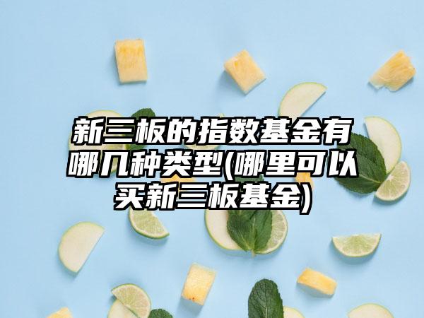 新三板的指数基金有哪几种类型(哪里可以买新三板基金)  第1张