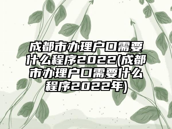 成都市办理户口需要什么程序2022(成都市办理户口需要什么程序2022年)  第1张