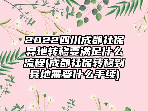 2022四川成都社保异地转移要满足什么流程(成都社保转移到异地需要什么手续)  第1张