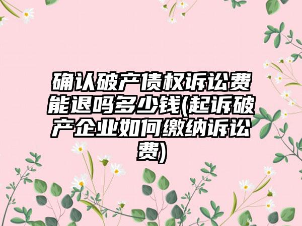 确认破产债权诉讼费能退吗多少钱(起诉破产企业如何缴纳诉讼费)  第1张