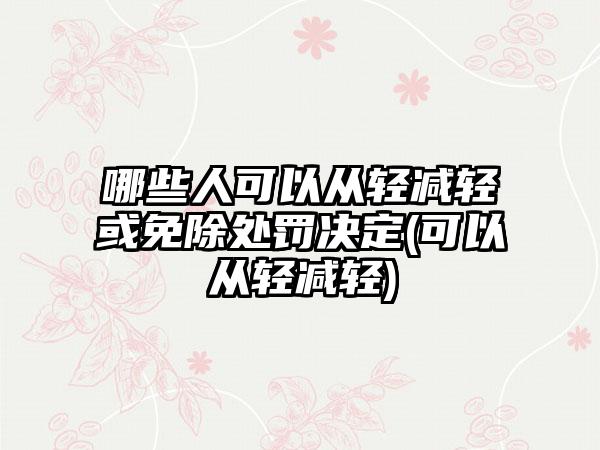 哪些人可以从轻减轻或免除处罚决定(可以从轻减轻)