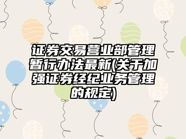 证券交易营业部管理暂行办法最新(关于加强证券经纪业务管理的规定)  第1张