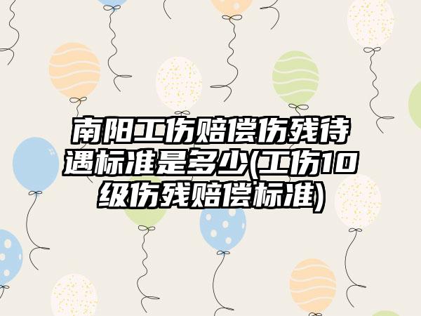 南阳工伤赔偿伤残待遇标准是多少(工伤10级伤残赔偿标准)