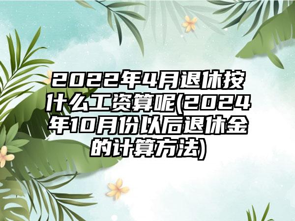 2022年4月退休按什么工资算呢(2024年10月份以后退休金的计算方法)