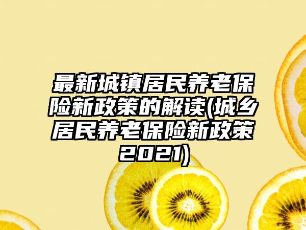 最新城镇居民养老保险新政策的解读(城乡居民养老保险新政策2021)  第1张