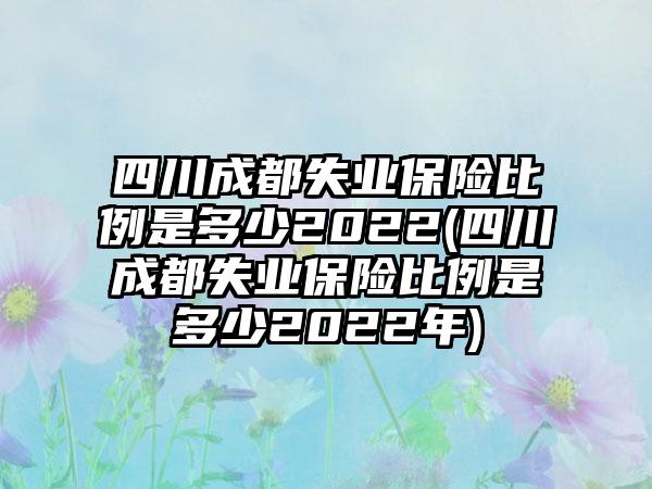 四川成都失业保险比例是多少2022(四川成都失业保险比例是多少2022年)  第1张