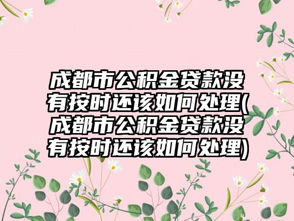 成都市公积金贷款没有按时还该如何处理(成都市公积金贷款没有按时还该如何处理)  第1张