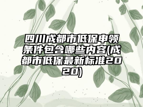 四川成都市低保申领条件包含哪些内容(成都市低保最新标准2020)  第1张