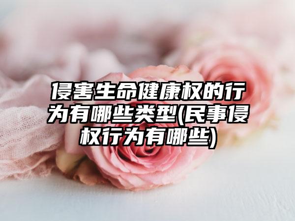 侵害生命健康权的行为有哪些类型(民事侵权行为有哪些)  第1张