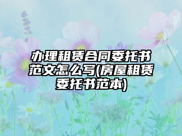 办理租赁合同委托书范文怎么写(房屋租赁委托书范本)  第1张