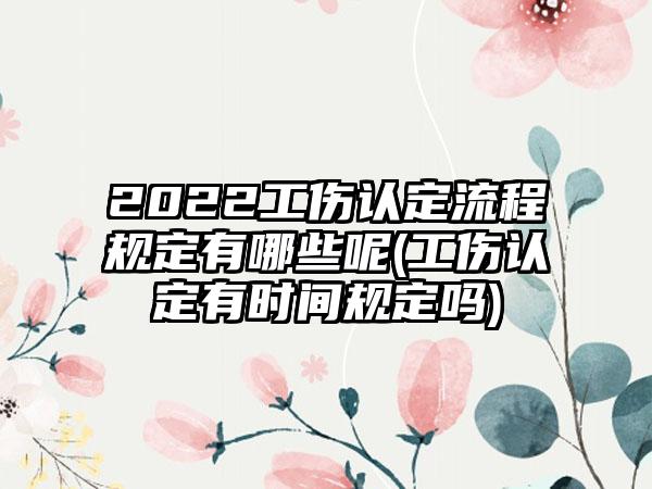 2022工伤认定流程规定有哪些呢(工伤认定有时间规定吗)  第1张