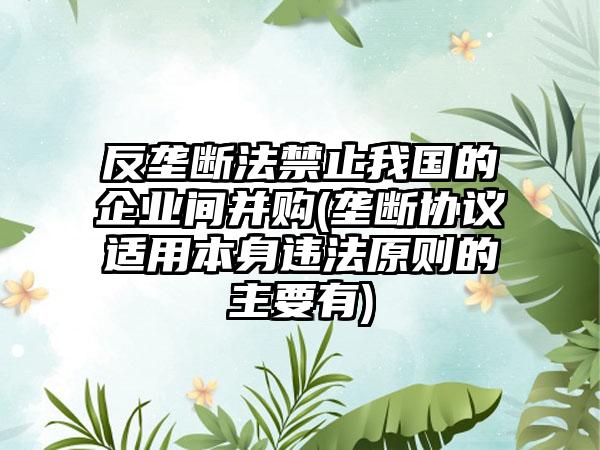 反垄断法禁止我国的企业间并购(垄断协议适用本身违法原则的主要有)