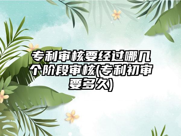 专利审核要经过哪几个阶段审核(专利初审要多久)