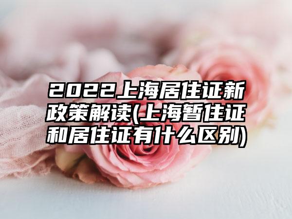 2022上海居住证新政策解读(上海暂住证和居住证有什么区别)