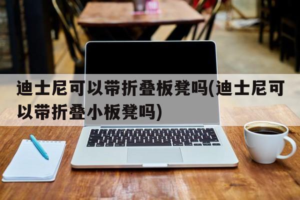 迪士尼可以带折叠板凳吗(迪士尼可以带折叠小板凳吗)