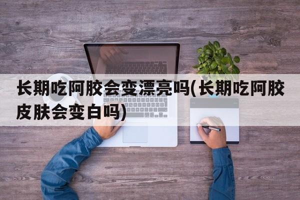 长期吃阿胶会变漂亮吗(长期吃阿胶皮肤会变白吗)