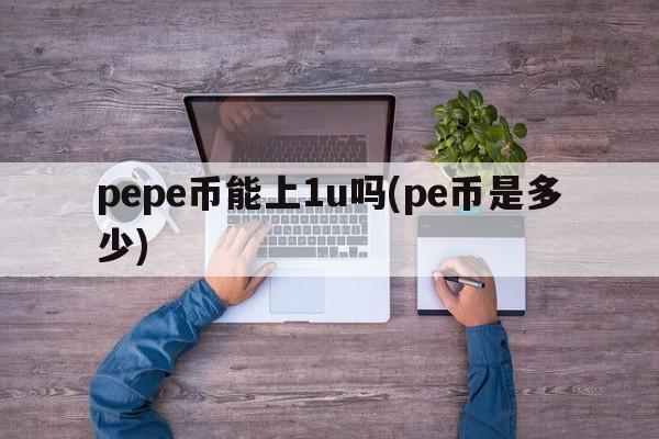pepe币能上1u吗(pe币是多少)