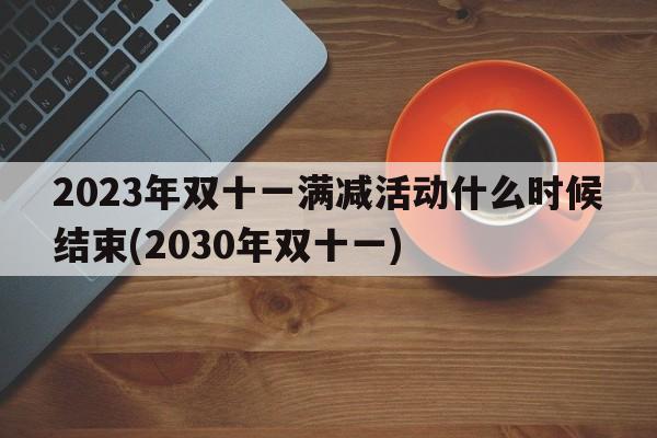2023年双十一满减活动什么时候结束(2030年双十一)