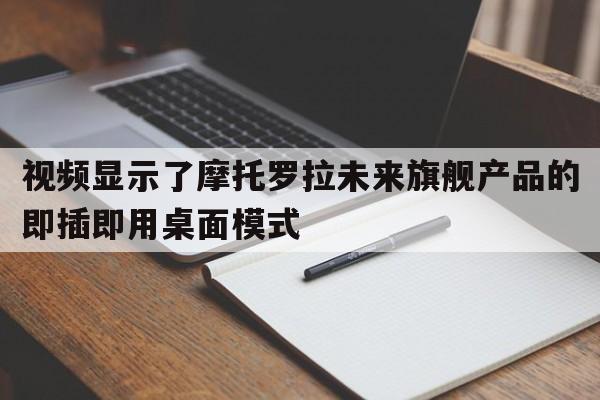 视频显示了摩托罗拉未来旗舰产品的即插即用桌面模式