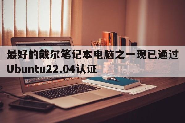 最好的戴尔笔记本电脑之一现已通过Ubuntu22.04认证  第1张
