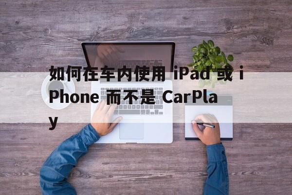 如何在车内使用 iPad 或 iPhone 而不是 CarPlay  第1张