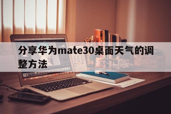 分享华为mate30桌面天气的调整方法