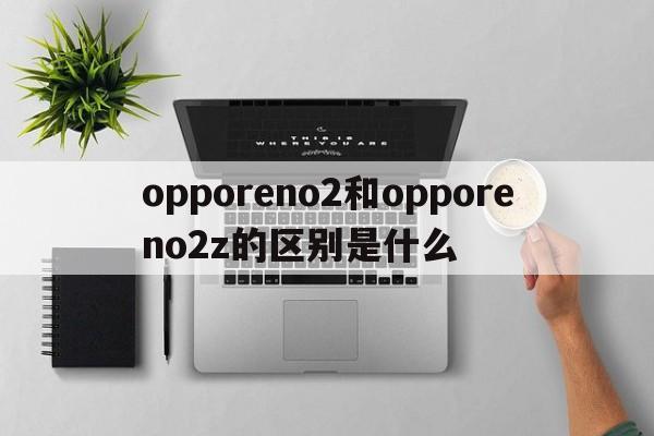 opporeno2和opporeno2z的区别是什么  第1张