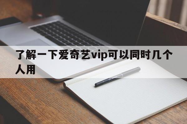 了解一下爱奇艺vip可以同时几个人用  第1张