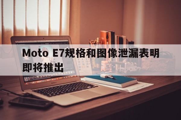 Moto E7规格和图像泄漏表明即将推出