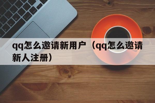 qq怎么邀请新用户（qq怎么邀请新人注册）