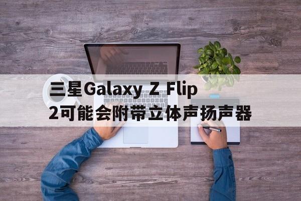 三星Galaxy Z Flip 2可能会附带立体声扬声器
