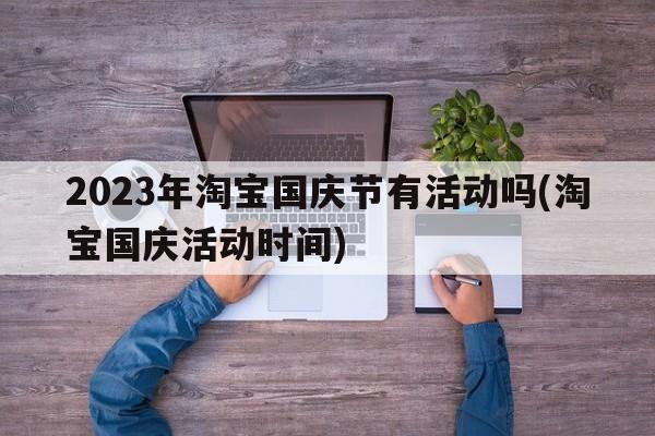 2023年淘宝国庆节有活动吗(淘宝国庆活动时间)