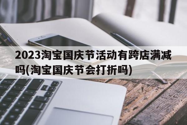 2023淘宝国庆节活动有跨店满减吗(淘宝国庆节会打折吗)