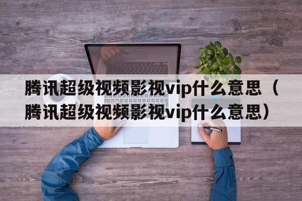 腾讯超级视频影视vip什么意思（腾讯超级视频影视vip什么意思）
