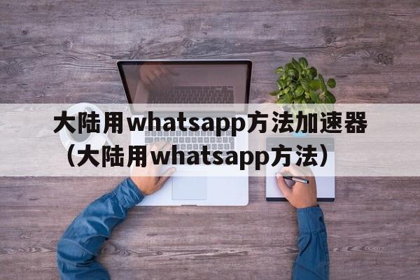 大陆用whatsapp方法加速器（大陆用whatsapp方法）