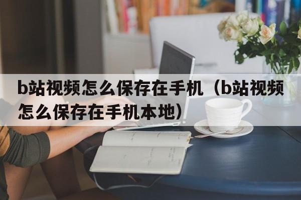 b站视频怎么保存在手机（b站视频怎么保存在手机本地）