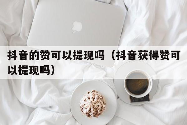 抖音的赞可以提现吗（抖音获得赞可以提现吗）