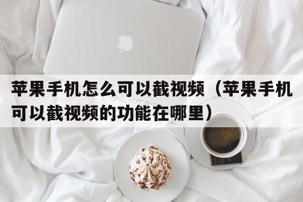 苹果手机怎么可以截视频（苹果手机可以截视频的功能在哪里）